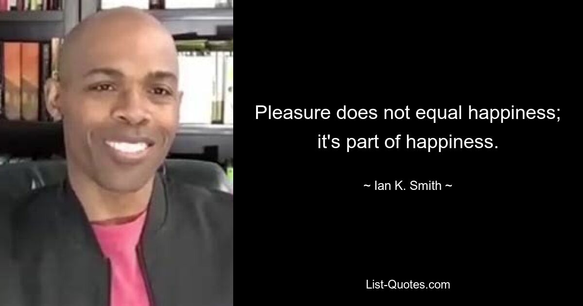 Pleasure does not equal happiness; it's part of happiness. — © Ian K. Smith