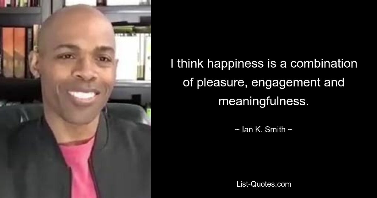 I think happiness is a combination of pleasure, engagement and meaningfulness. — © Ian K. Smith