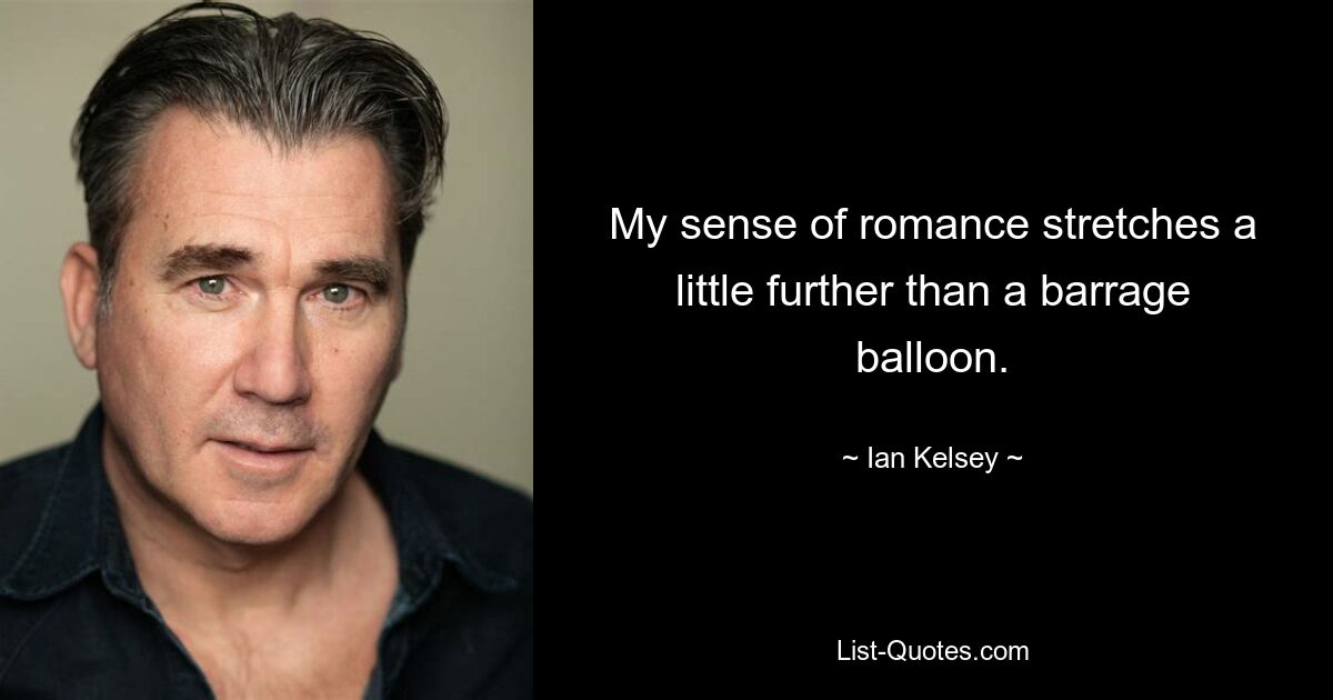 My sense of romance stretches a little further than a barrage balloon. — © Ian Kelsey