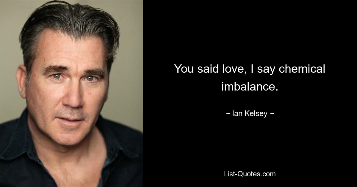 You said love, I say chemical imbalance. — © Ian Kelsey