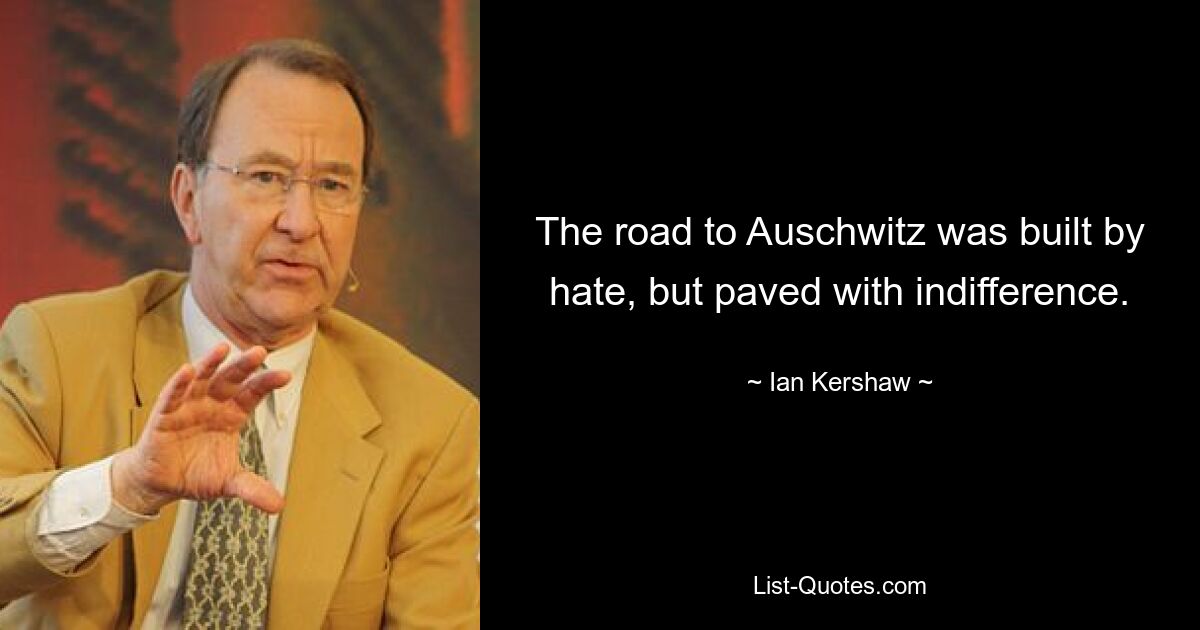 The road to Auschwitz was built by hate, but paved with indifference. — © Ian Kershaw