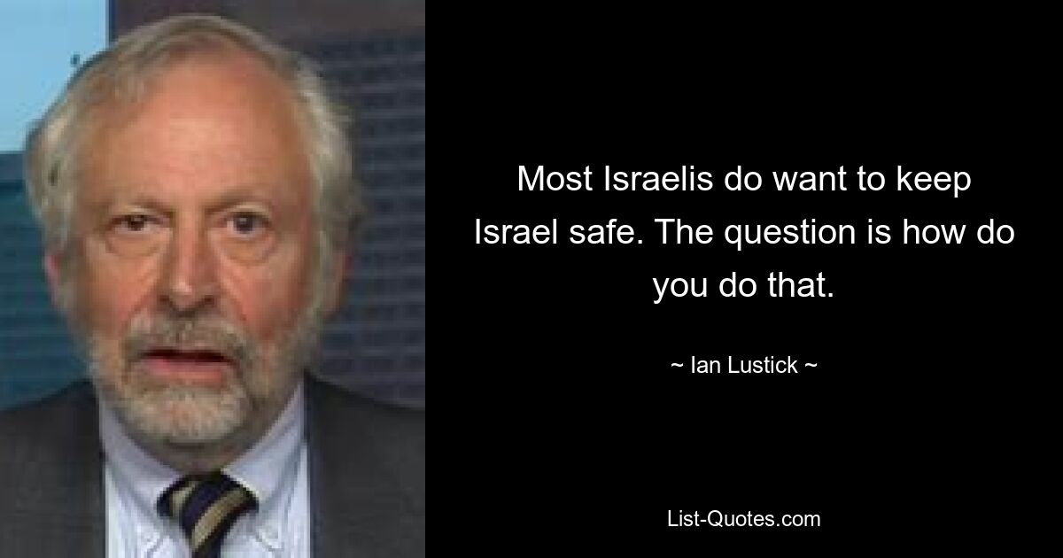 Most Israelis do want to keep Israel safe. The question is how do you do that. — © Ian Lustick