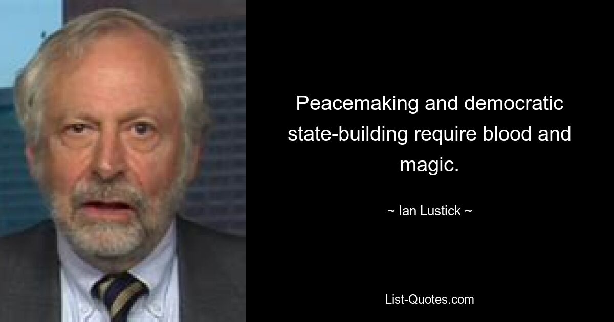 Peacemaking and democratic state-building require blood and magic. — © Ian Lustick