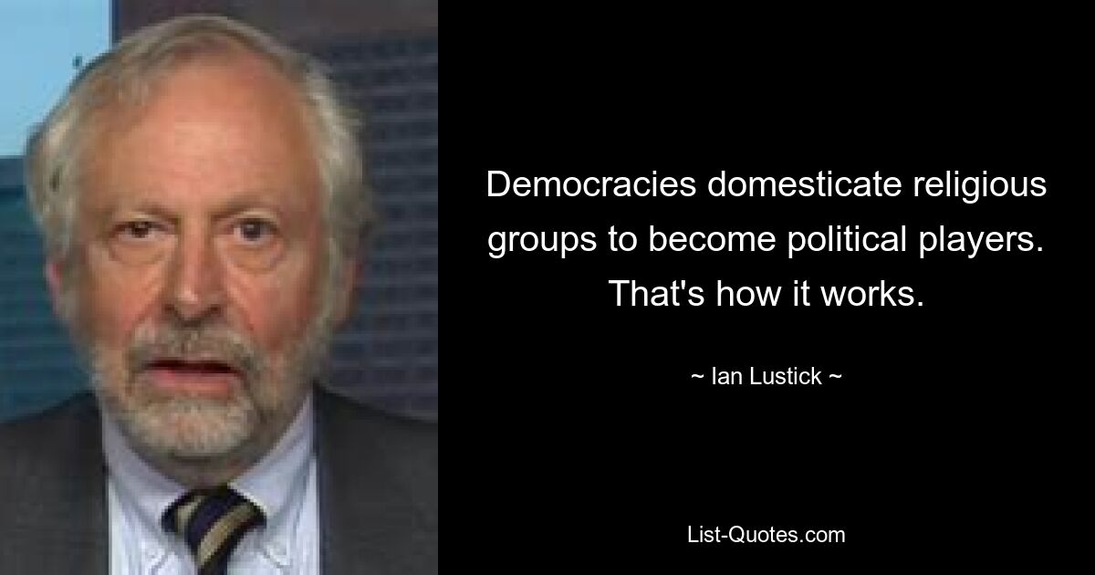 Democracies domesticate religious groups to become political players. That's how it works. — © Ian Lustick