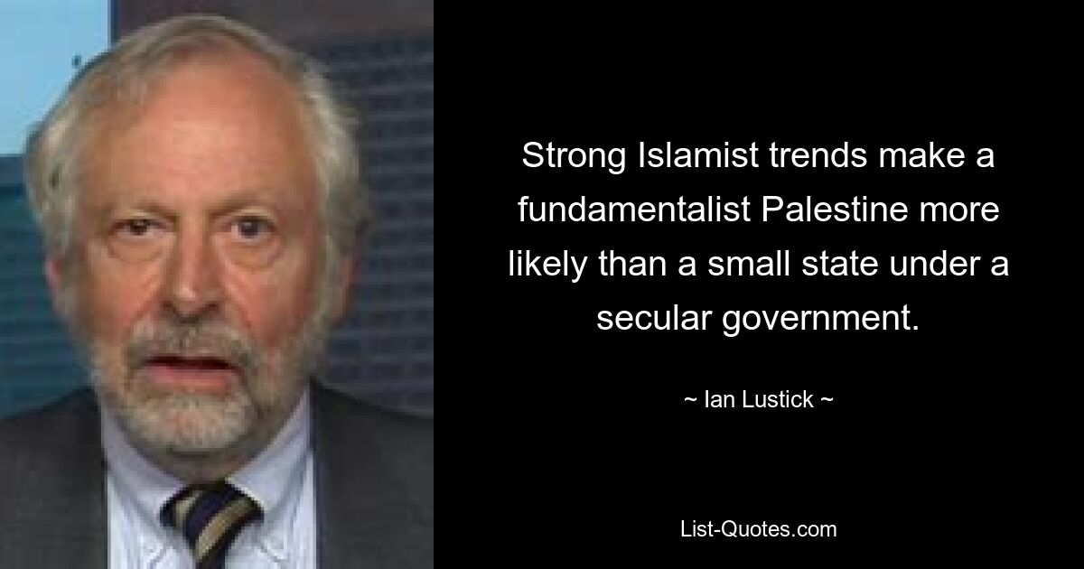 Strong Islamist trends make a fundamentalist Palestine more likely than a small state under a secular government. — © Ian Lustick