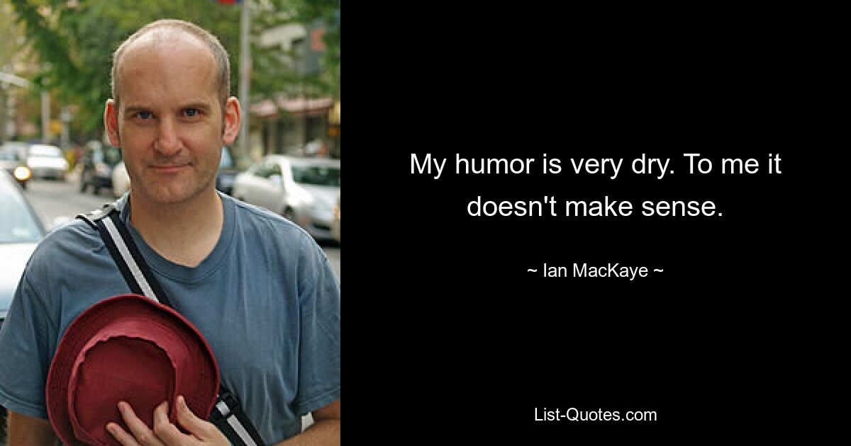 My humor is very dry. To me it doesn't make sense. — © Ian MacKaye