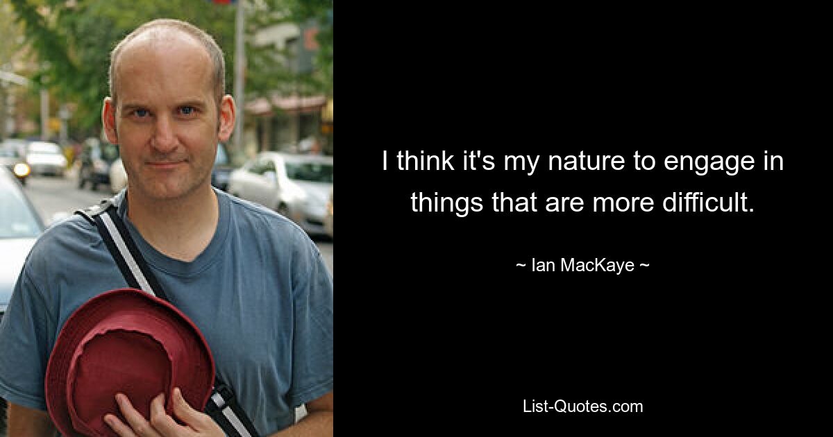 I think it's my nature to engage in things that are more difficult. — © Ian MacKaye