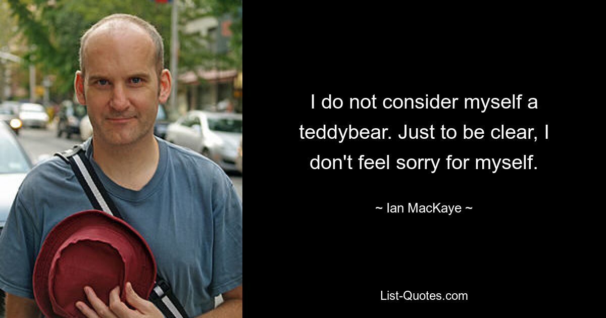 I do not consider myself a teddybear. Just to be clear, I don't feel sorry for myself. — © Ian MacKaye