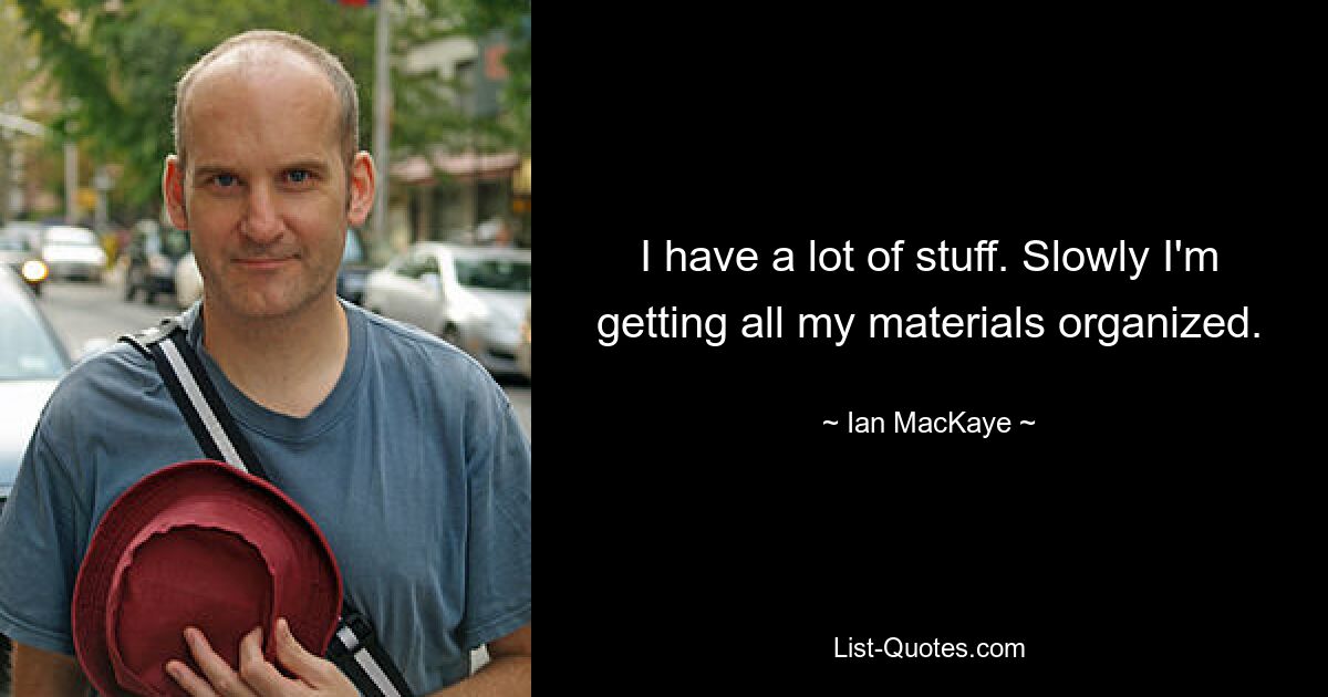 I have a lot of stuff. Slowly I'm getting all my materials organized. — © Ian MacKaye