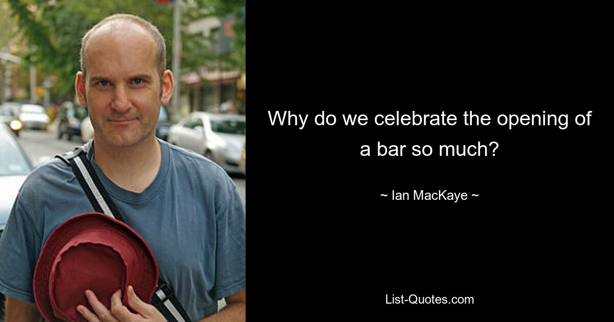 Why do we celebrate the opening of a bar so much? — © Ian MacKaye