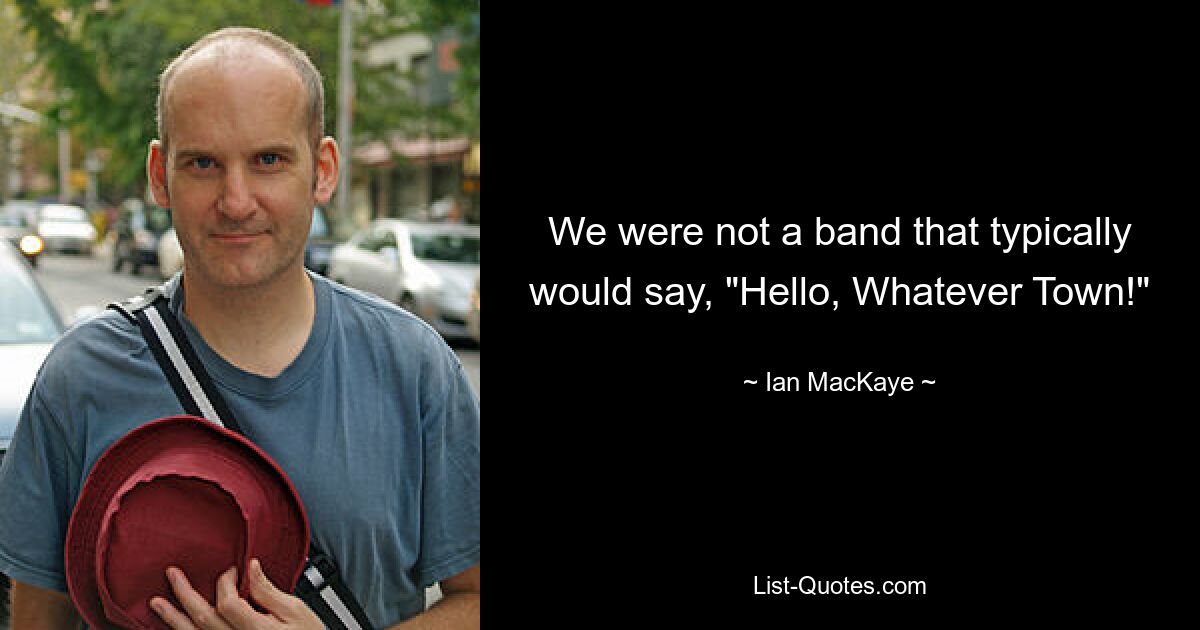 We were not a band that typically would say, "Hello, Whatever Town!" — © Ian MacKaye