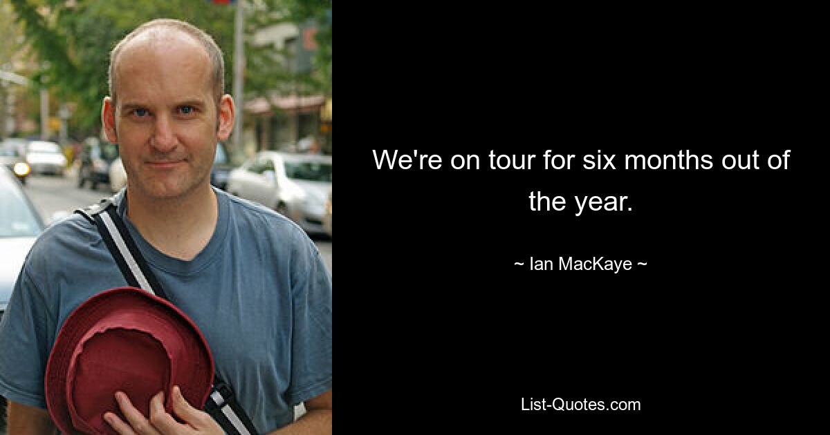 We're on tour for six months out of the year. — © Ian MacKaye