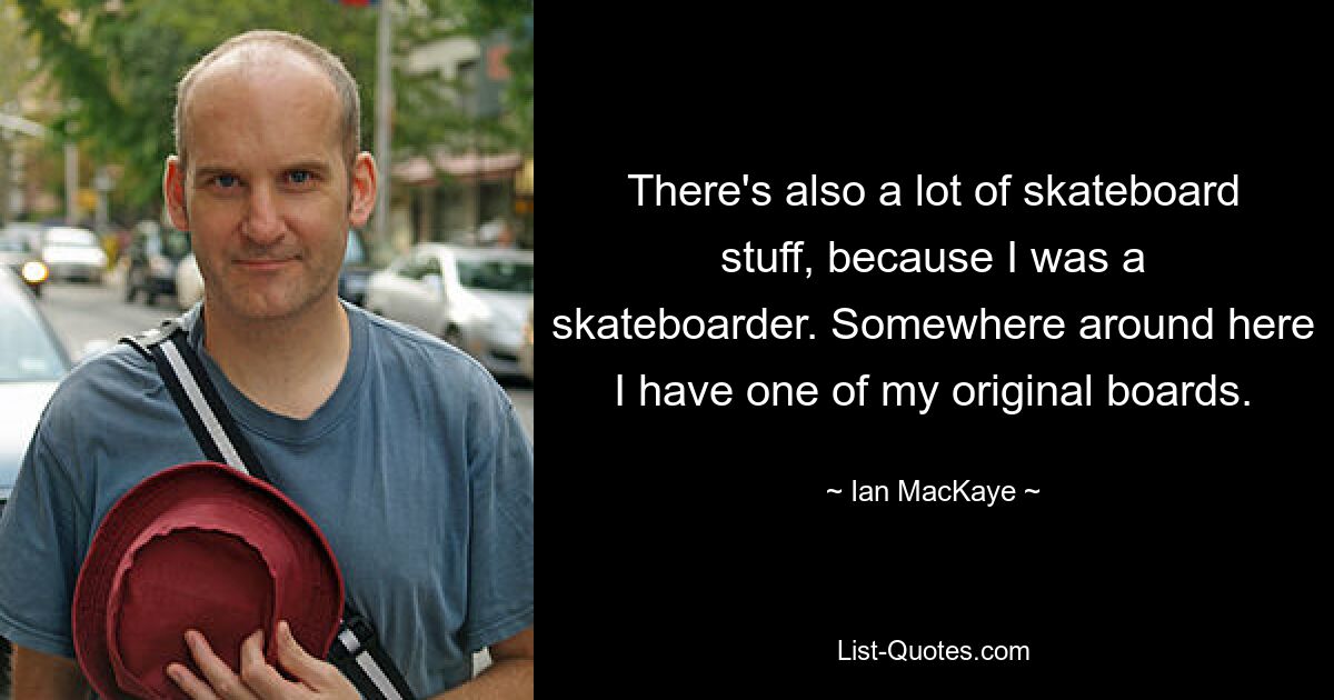 There's also a lot of skateboard stuff, because I was a skateboarder. Somewhere around here I have one of my original boards. — © Ian MacKaye