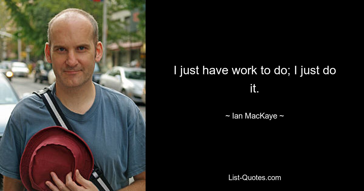 I just have work to do; I just do it. — © Ian MacKaye