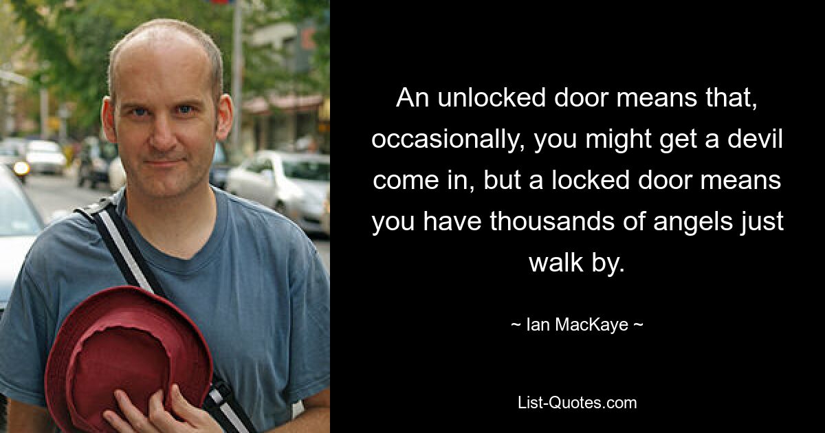 An unlocked door means that, occasionally, you might get a devil come in, but a locked door means you have thousands of angels just walk by. — © Ian MacKaye