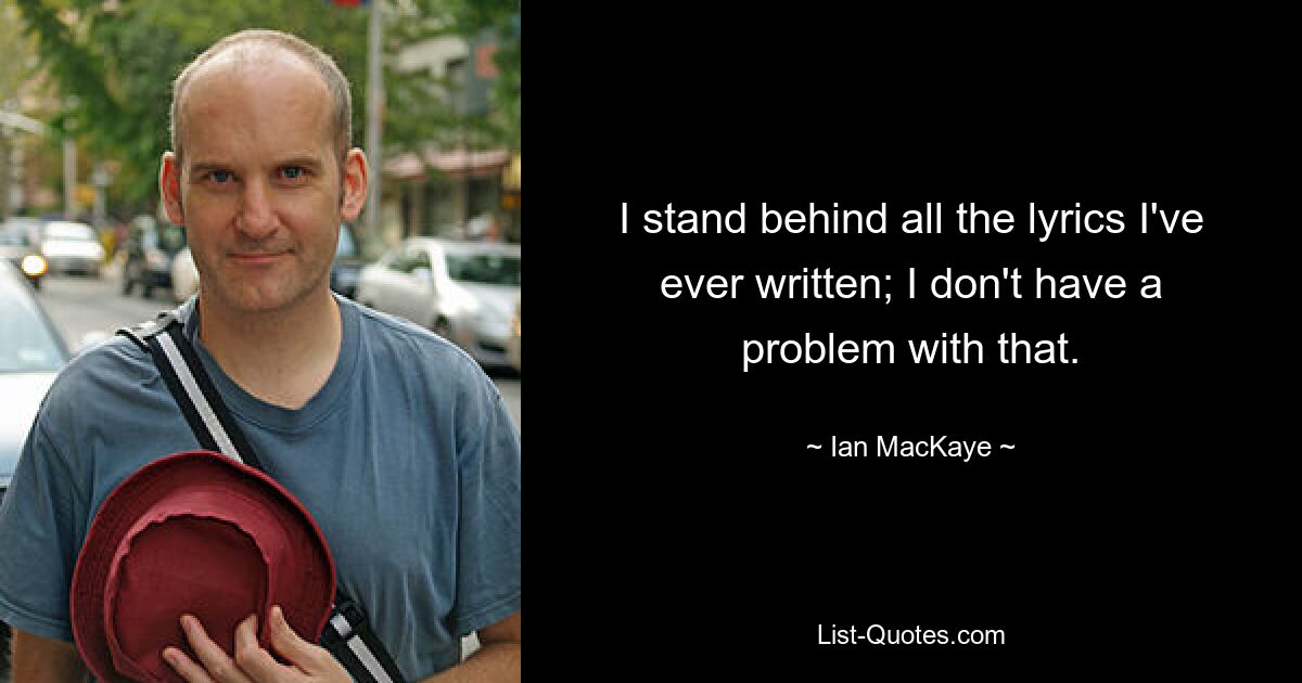 I stand behind all the lyrics I've ever written; I don't have a problem with that. — © Ian MacKaye