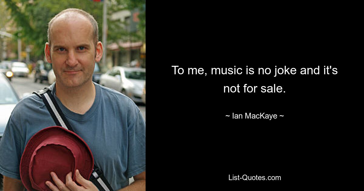 To me, music is no joke and it's not for sale. — © Ian MacKaye