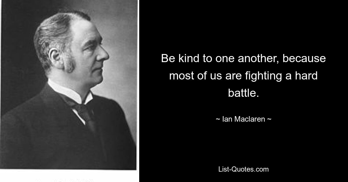 Be kind to one another, because most of us are fighting a hard battle. — © Ian Maclaren