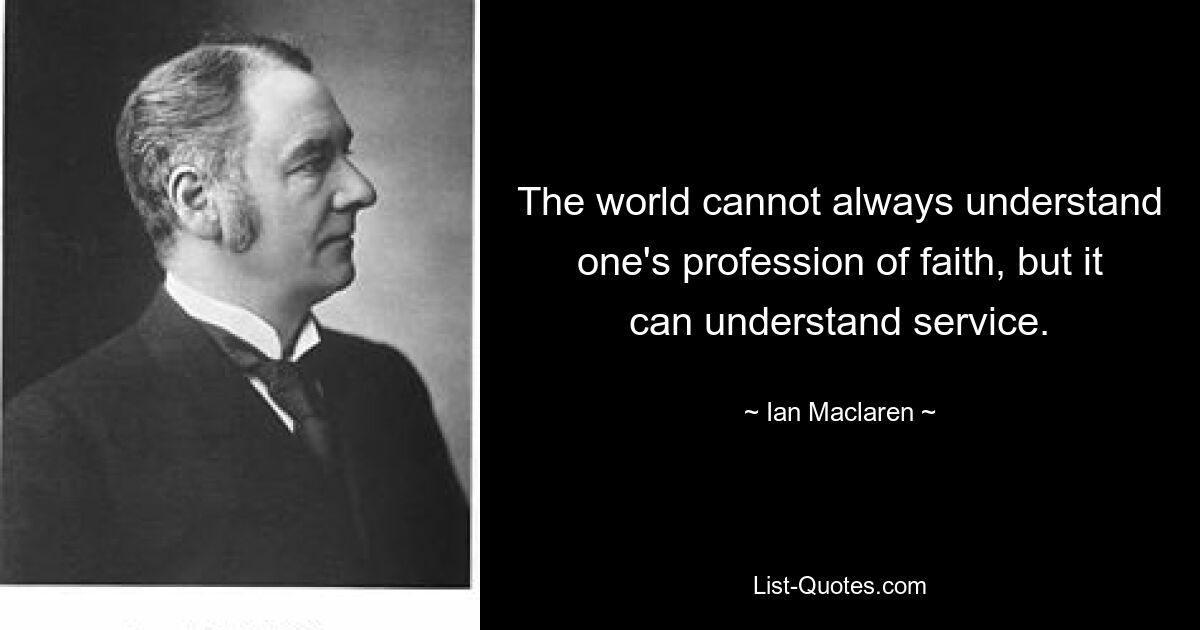 The world cannot always understand one's profession of faith, but it can understand service. — © Ian Maclaren