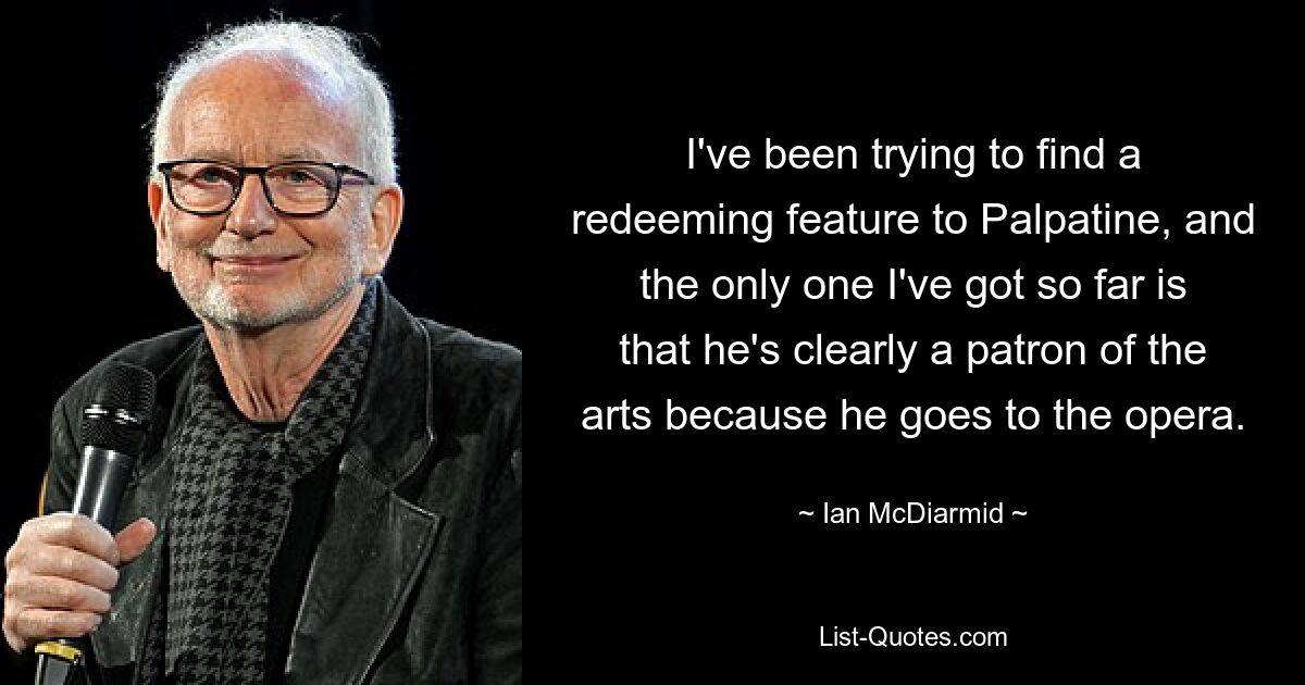 I've been trying to find a redeeming feature to Palpatine, and the only one I've got so far is that he's clearly a patron of the arts because he goes to the opera. — © Ian McDiarmid