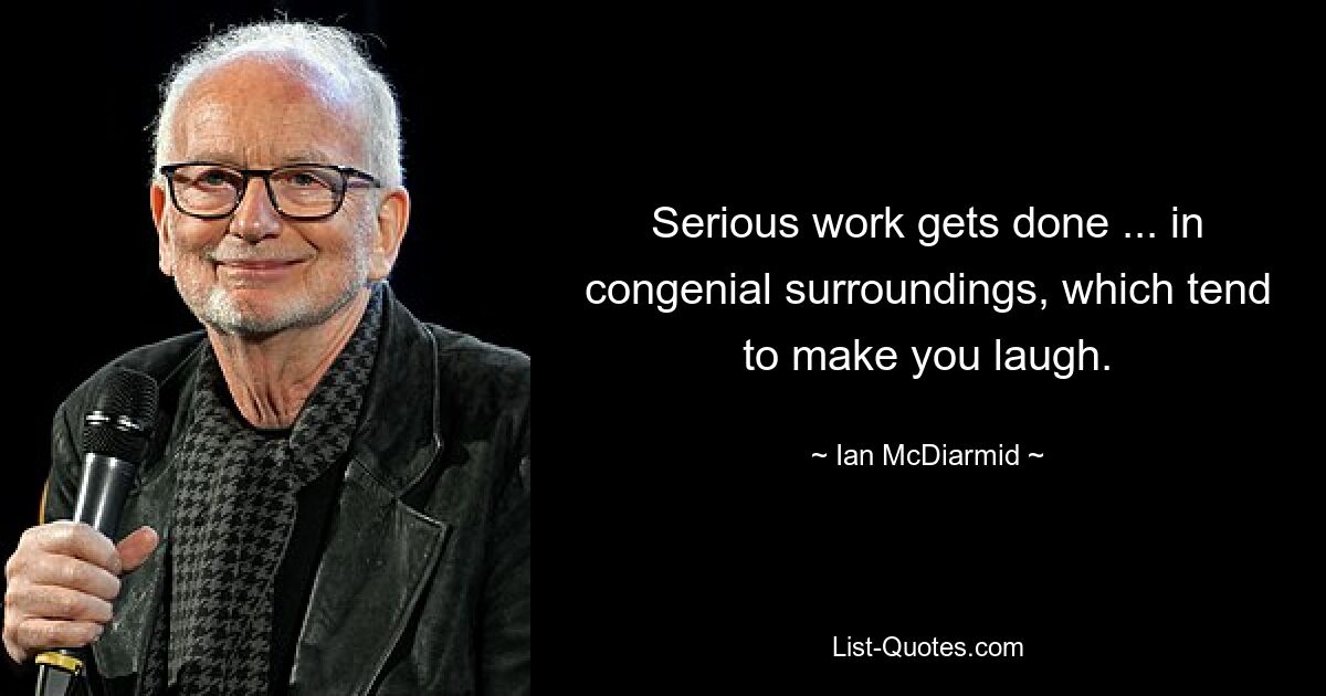 Serious work gets done ... in congenial surroundings, which tend to make you laugh. — © Ian McDiarmid