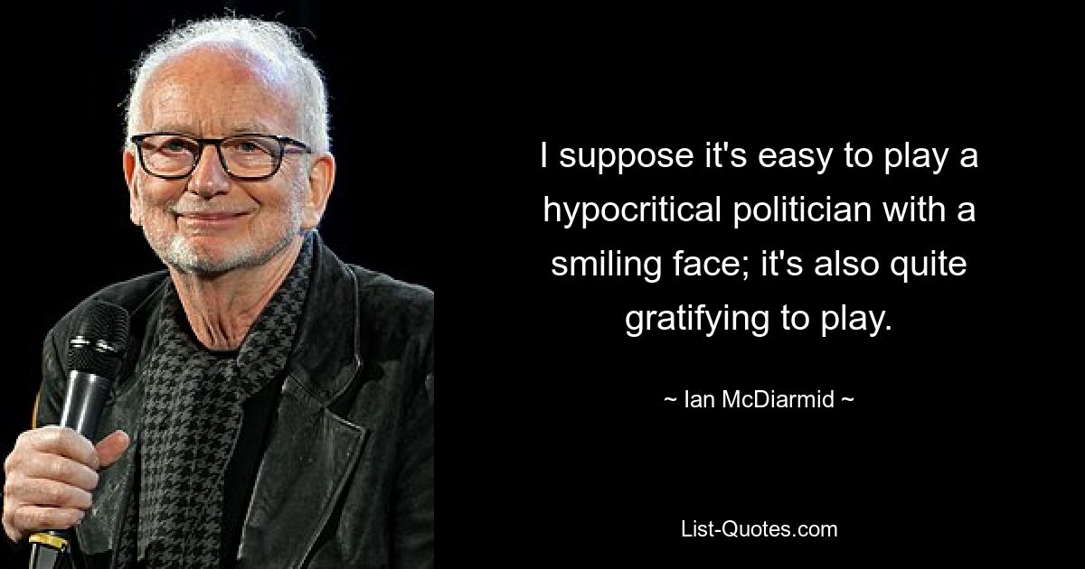 I suppose it's easy to play a hypocritical politician with a smiling face; it's also quite gratifying to play. — © Ian McDiarmid