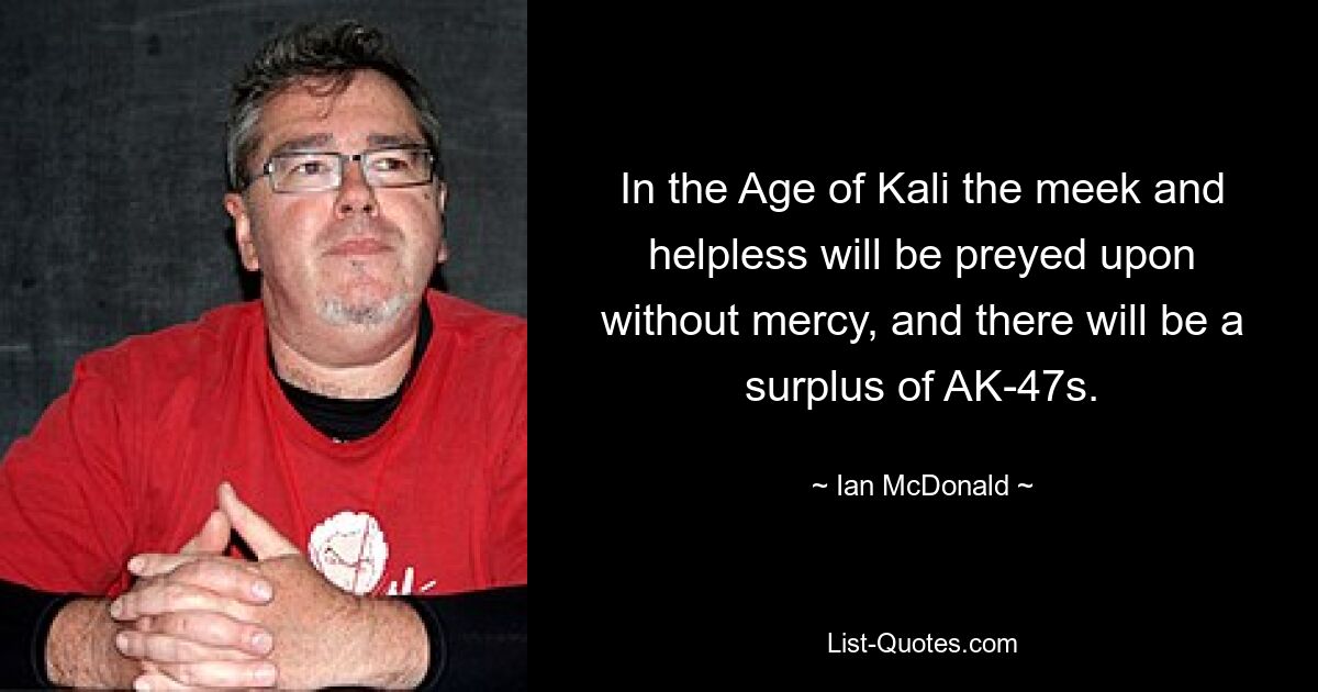 In the Age of Kali the meek and helpless will be preyed upon without mercy, and there will be a surplus of AK-47s. — © Ian McDonald