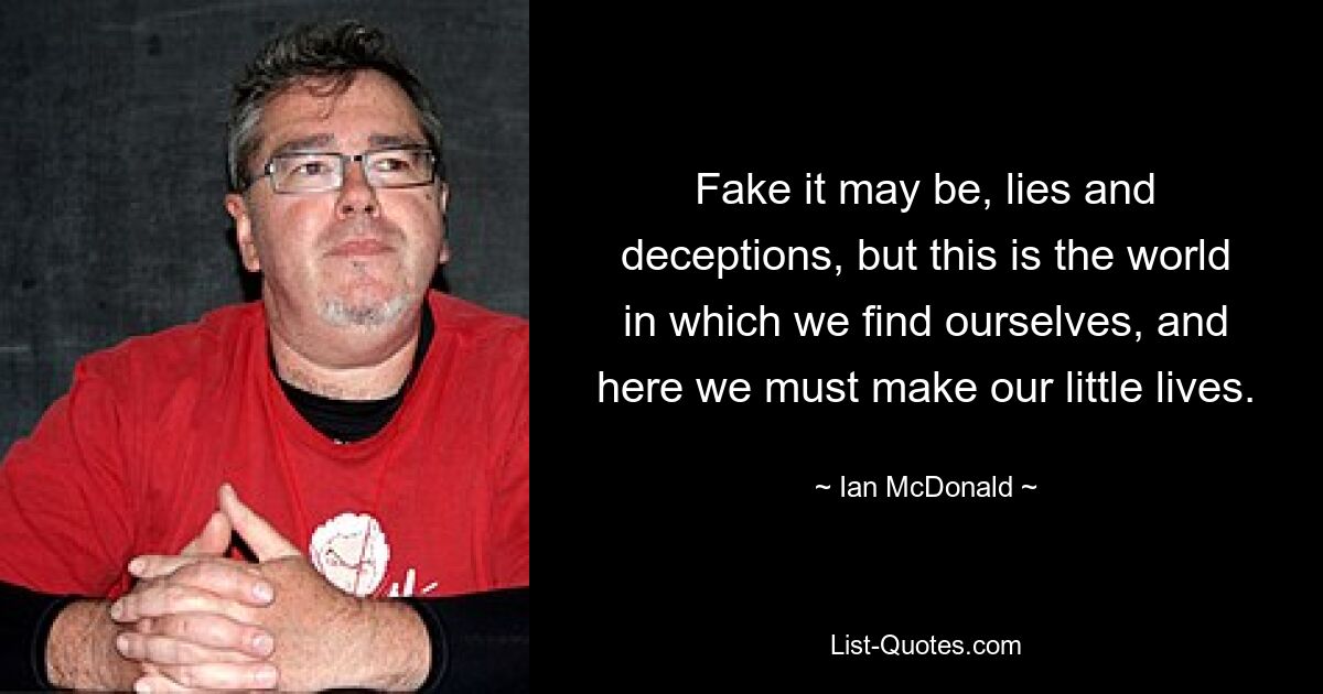 Fake it may be, lies and deceptions, but this is the world in which we find ourselves, and here we must make our little lives. — © Ian McDonald