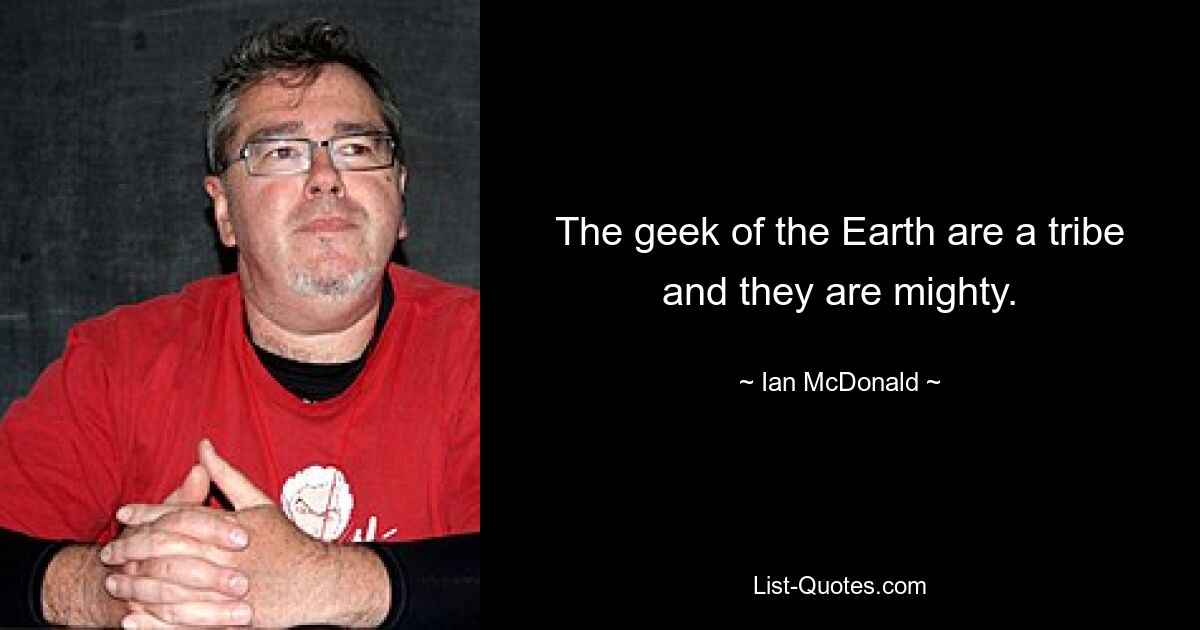 The geek of the Earth are a tribe and they are mighty. — © Ian McDonald