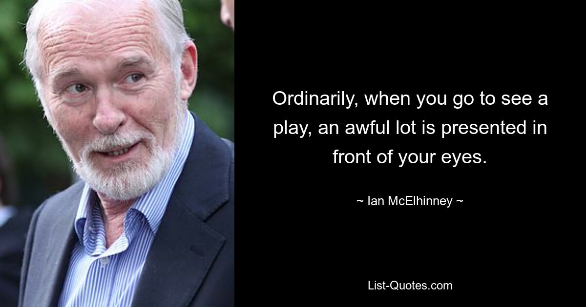 Ordinarily, when you go to see a play, an awful lot is presented in front of your eyes. — © Ian McElhinney