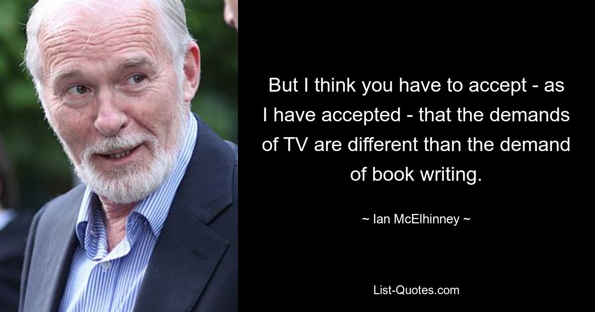 But I think you have to accept - as I have accepted - that the demands of TV are different than the demand of book writing. — © Ian McElhinney