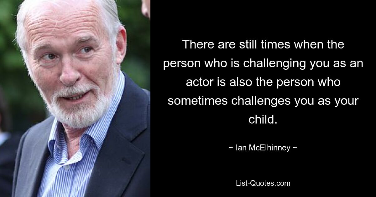 There are still times when the person who is challenging you as an actor is also the person who sometimes challenges you as your child. — © Ian McElhinney