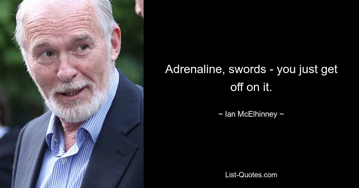 Adrenaline, swords - you just get off on it. — © Ian McElhinney