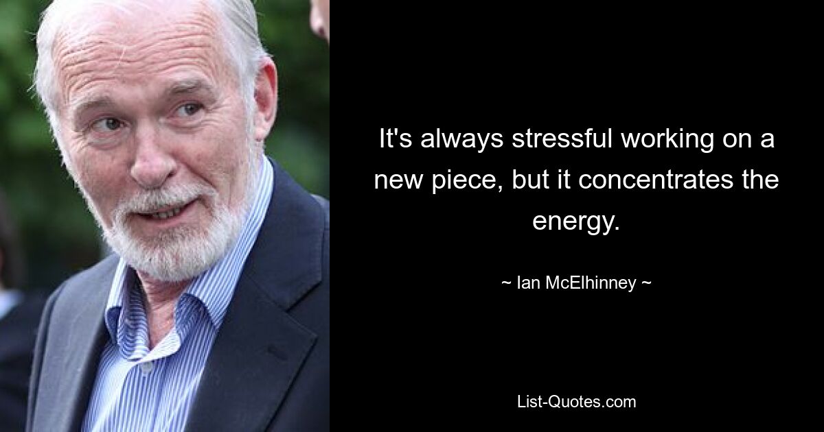 It's always stressful working on a new piece, but it concentrates the energy. — © Ian McElhinney