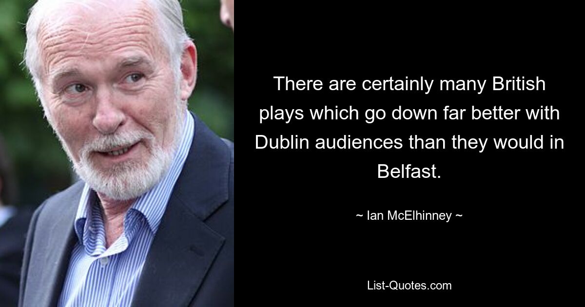 There are certainly many British plays which go down far better with Dublin audiences than they would in Belfast. — © Ian McElhinney