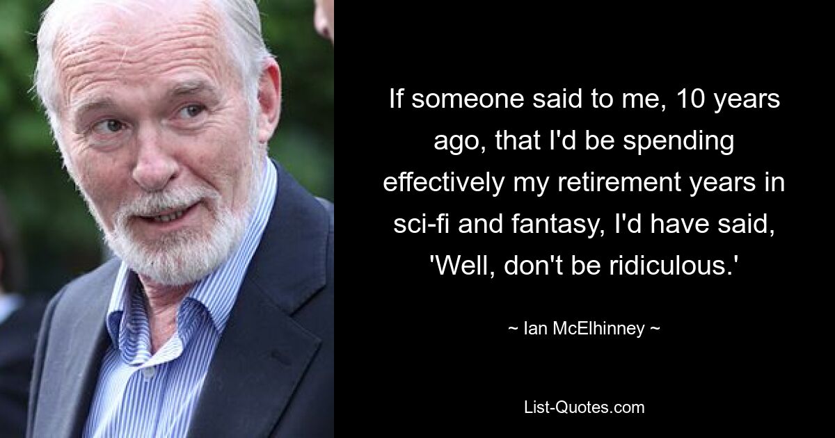 If someone said to me, 10 years ago, that I'd be spending effectively my retirement years in sci-fi and fantasy, I'd have said, 'Well, don't be ridiculous.' — © Ian McElhinney