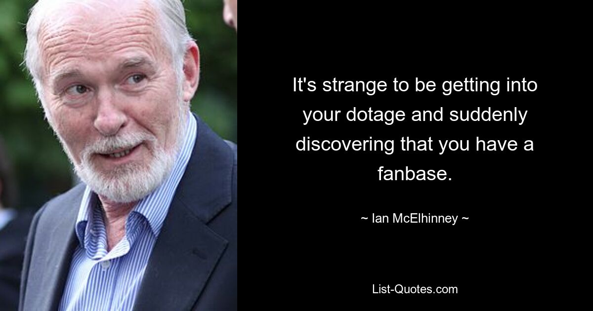 It's strange to be getting into your dotage and suddenly discovering that you have a fanbase. — © Ian McElhinney