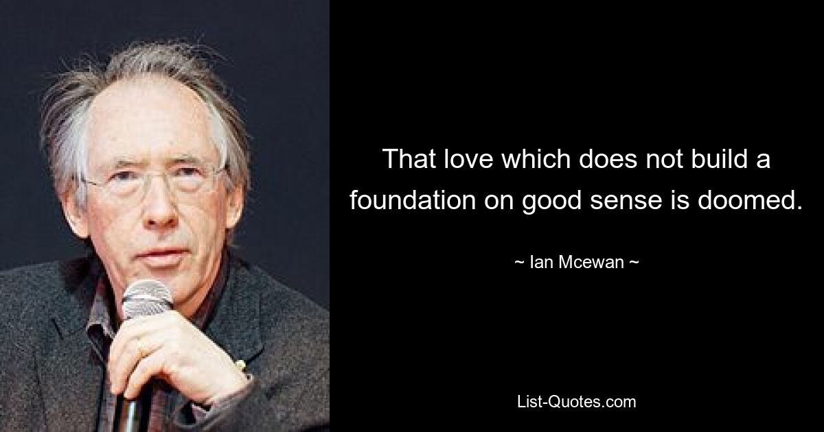 That love which does not build a foundation on good sense is doomed. — © Ian Mcewan