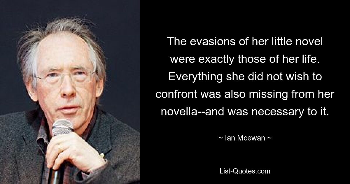 The evasions of her little novel were exactly those of her life. Everything she did not wish to confront was also missing from her novella--and was necessary to it. — © Ian Mcewan