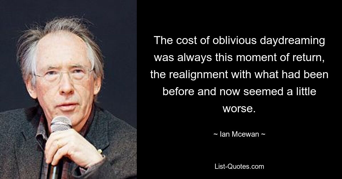 The cost of oblivious daydreaming was always this moment of return, the realignment with what had been before and now seemed a little worse. — © Ian Mcewan