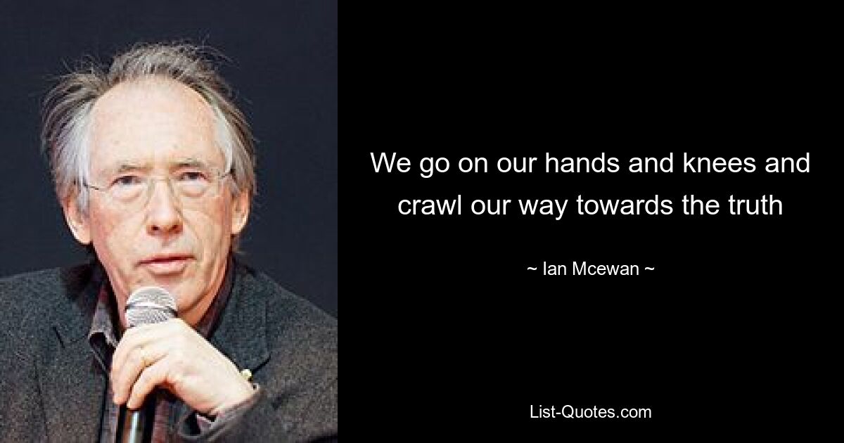 We go on our hands and knees and crawl our way towards the truth — © Ian Mcewan