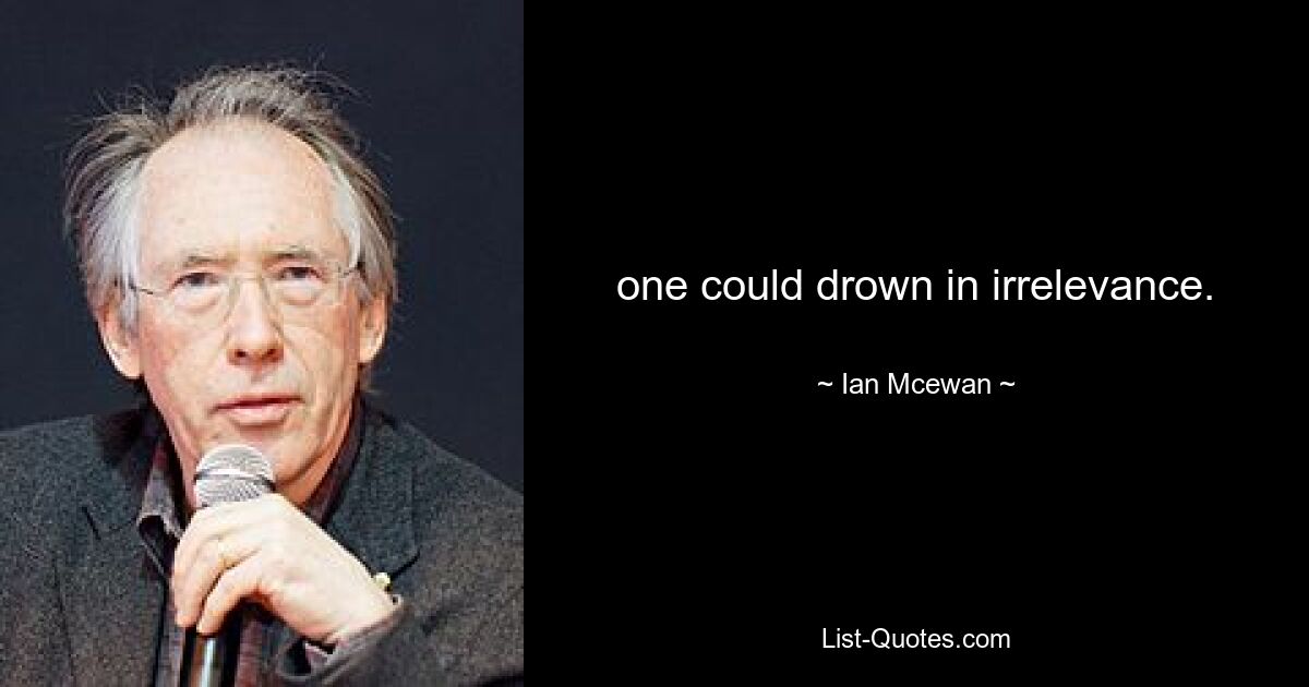 one could drown in irrelevance. — © Ian Mcewan