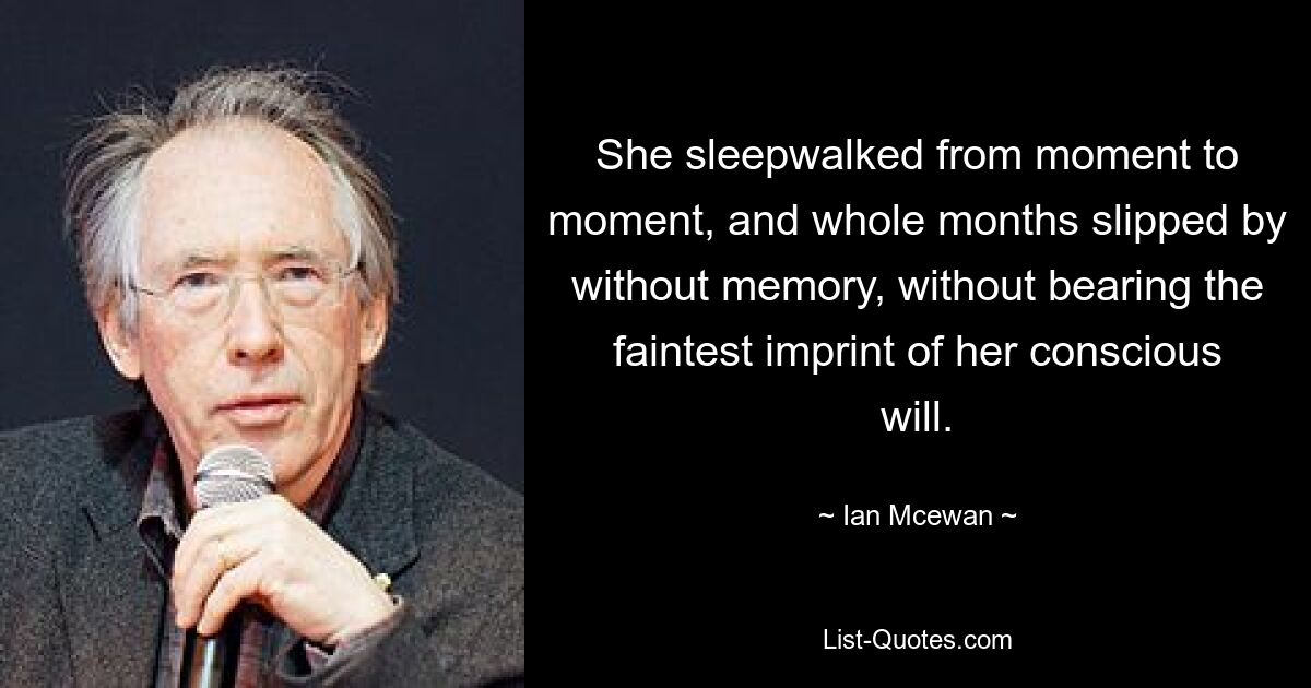 She sleepwalked from moment to moment, and whole months slipped by without memory, without bearing the faintest imprint of her conscious will. — © Ian Mcewan