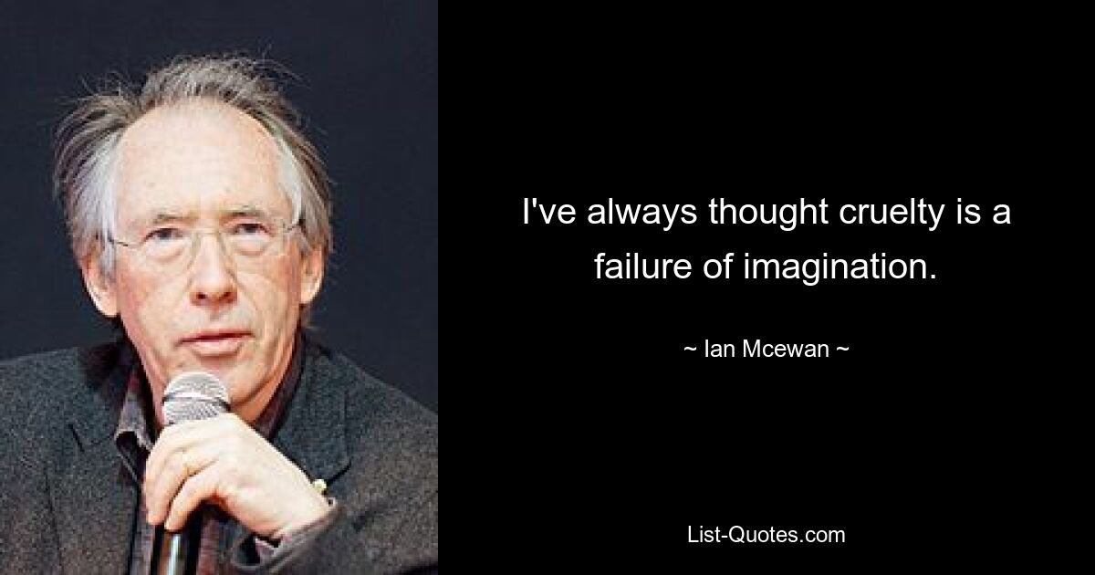 I've always thought cruelty is a failure of imagination. — © Ian Mcewan