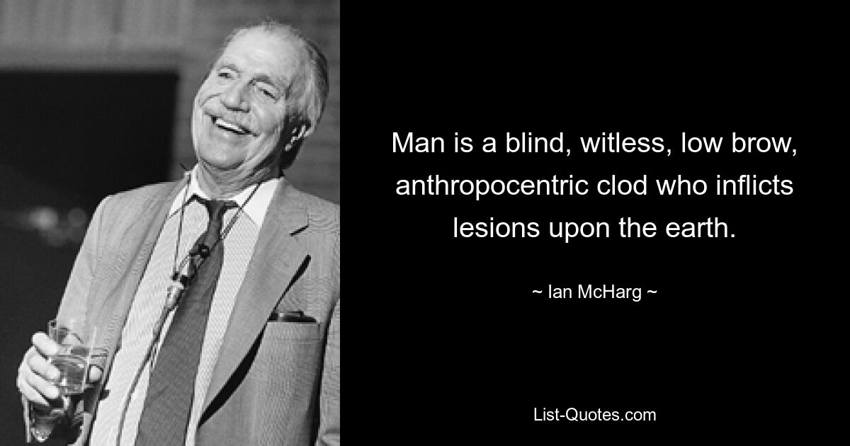 Man is a blind, witless, low brow, anthropocentric clod who inflicts lesions upon the earth. — © Ian McHarg