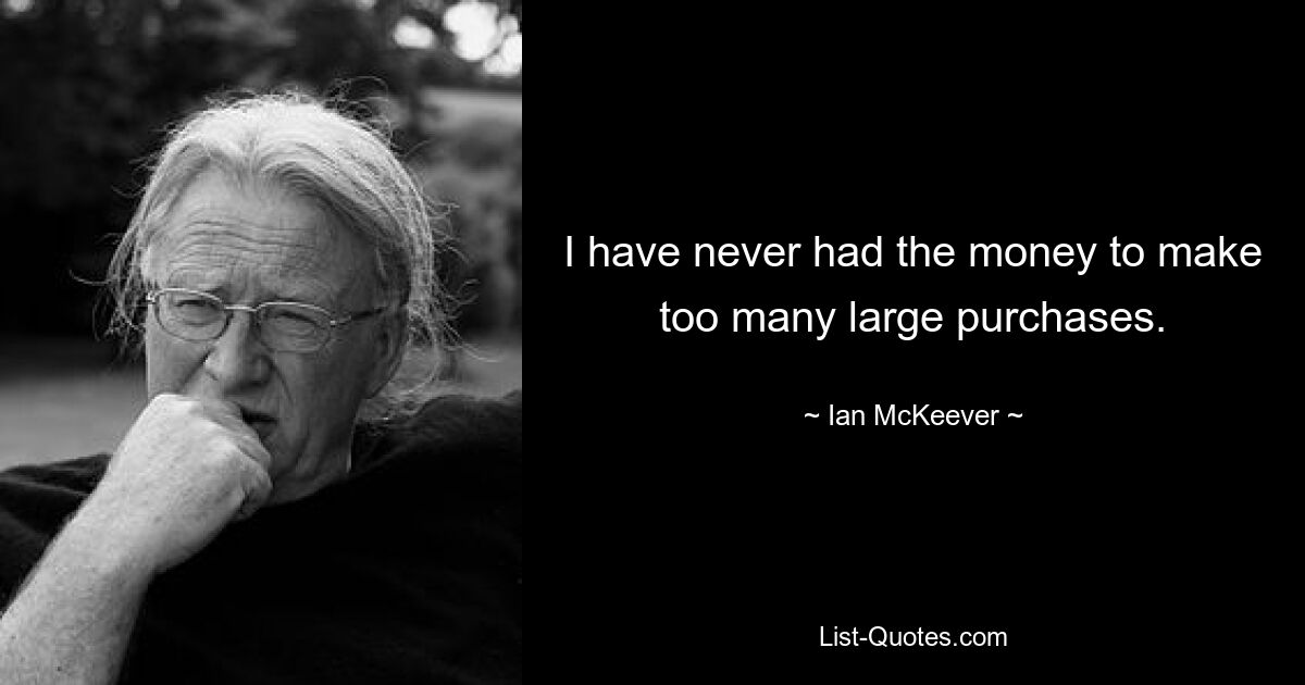 I have never had the money to make too many large purchases. — © Ian McKeever