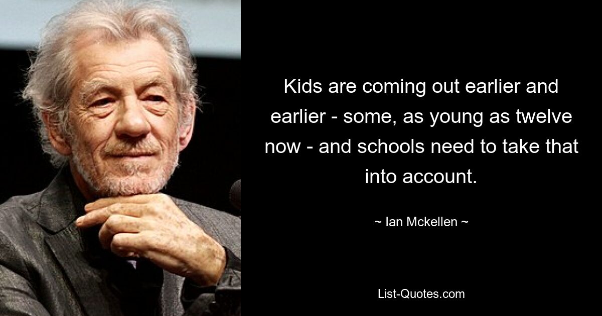 Kids are coming out earlier and earlier - some, as young as twelve now - and schools need to take that into account. — © Ian Mckellen