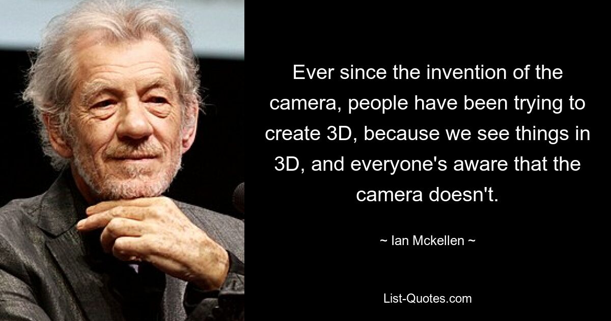 Ever since the invention of the camera, people have been trying to create 3D, because we see things in 3D, and everyone's aware that the camera doesn't. — © Ian Mckellen