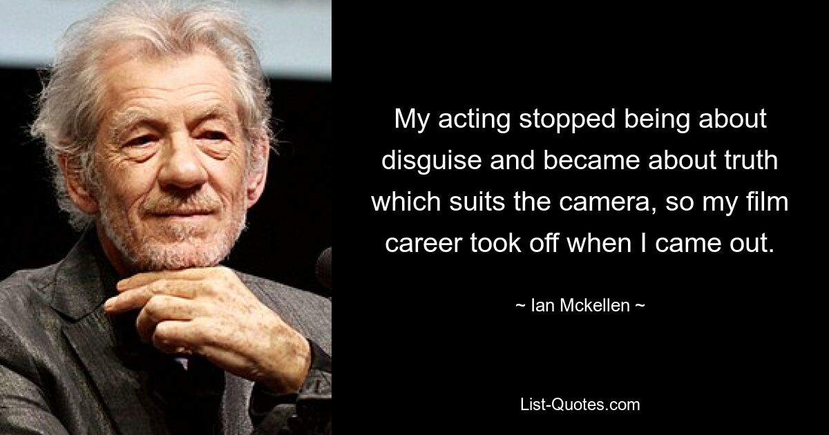 My acting stopped being about disguise and became about truth which suits the camera, so my film career took off when I came out. — © Ian Mckellen