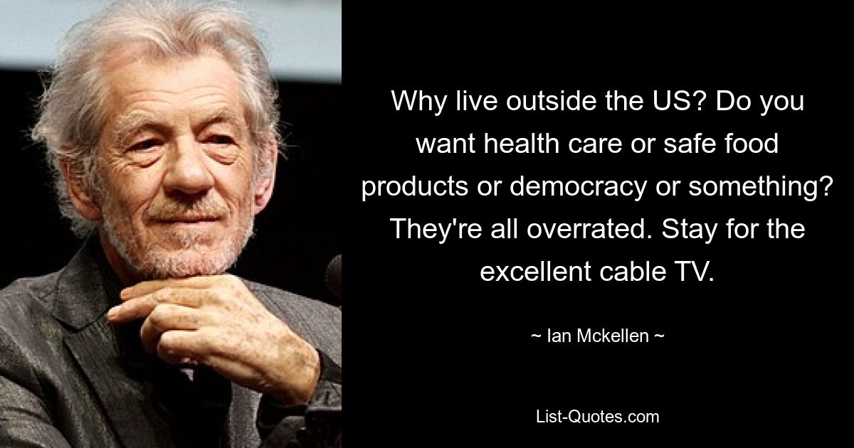 Why live outside the US? Do you want health care or safe food products or democracy or something? They're all overrated. Stay for the excellent cable TV. — © Ian Mckellen